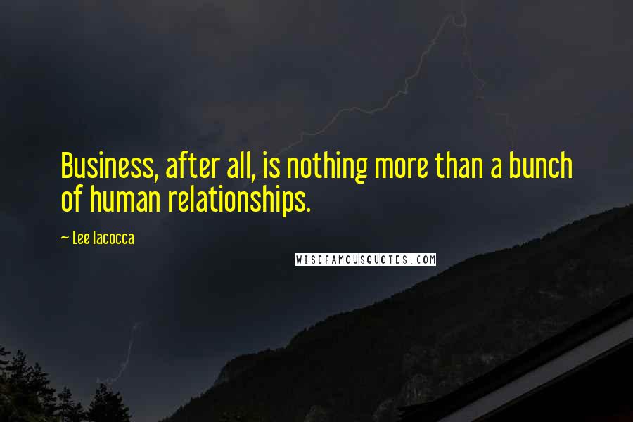 Lee Iacocca Quotes: Business, after all, is nothing more than a bunch of human relationships.