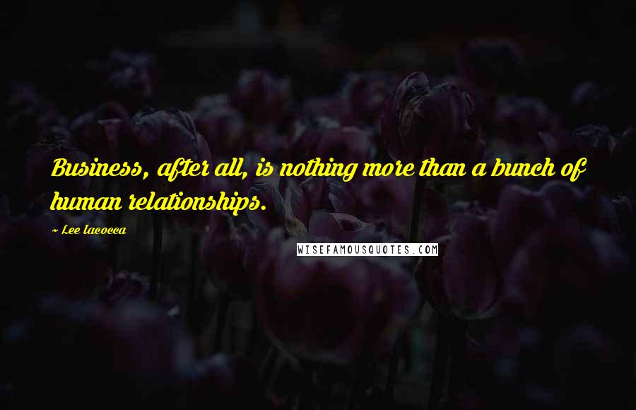 Lee Iacocca Quotes: Business, after all, is nothing more than a bunch of human relationships.