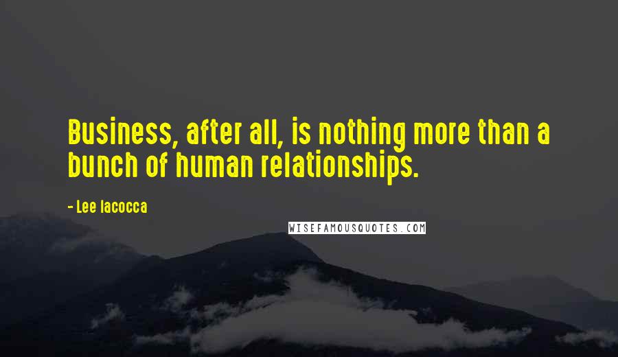 Lee Iacocca Quotes: Business, after all, is nothing more than a bunch of human relationships.