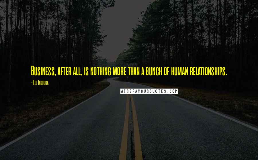 Lee Iacocca Quotes: Business, after all, is nothing more than a bunch of human relationships.