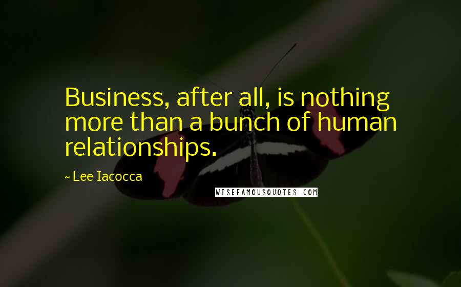 Lee Iacocca Quotes: Business, after all, is nothing more than a bunch of human relationships.