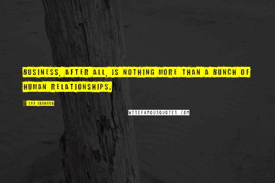 Lee Iacocca Quotes: Business, after all, is nothing more than a bunch of human relationships.