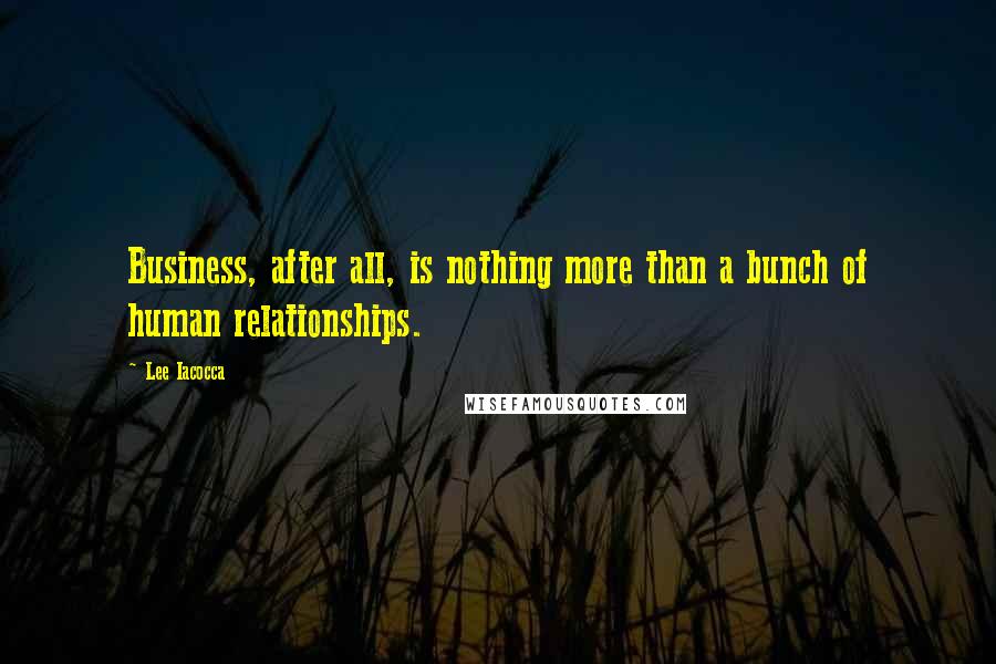 Lee Iacocca Quotes: Business, after all, is nothing more than a bunch of human relationships.