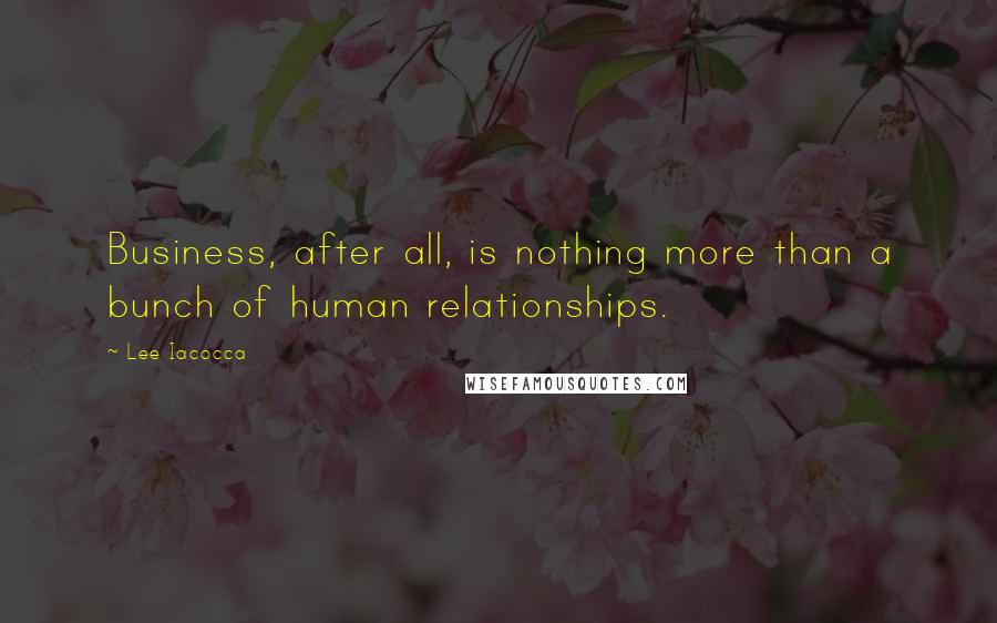 Lee Iacocca Quotes: Business, after all, is nothing more than a bunch of human relationships.