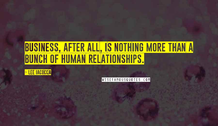 Lee Iacocca Quotes: Business, after all, is nothing more than a bunch of human relationships.