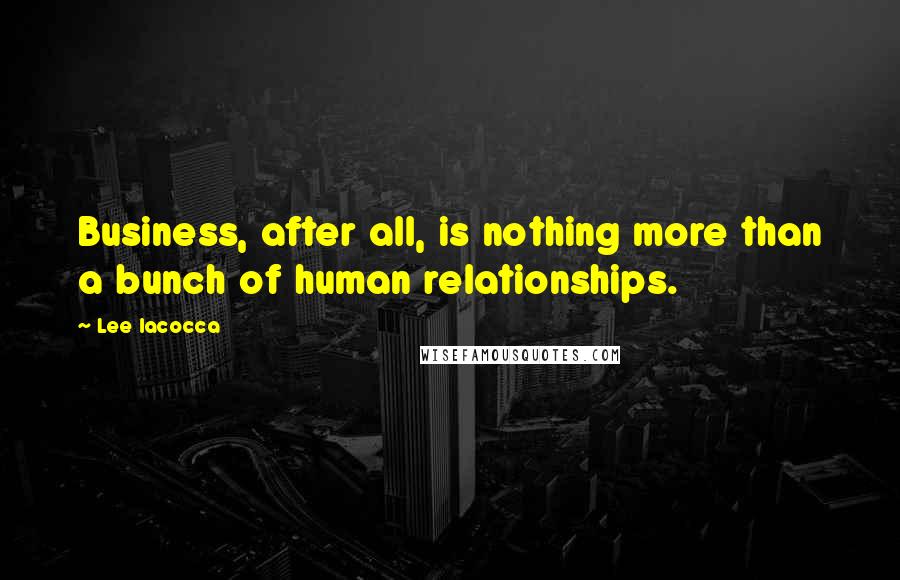 Lee Iacocca Quotes: Business, after all, is nothing more than a bunch of human relationships.