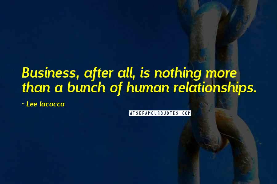 Lee Iacocca Quotes: Business, after all, is nothing more than a bunch of human relationships.