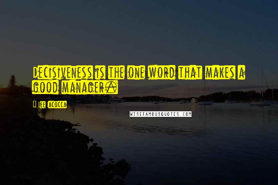 Lee Iacocca Quotes: Decisiveness is the one word that makes a good manager.