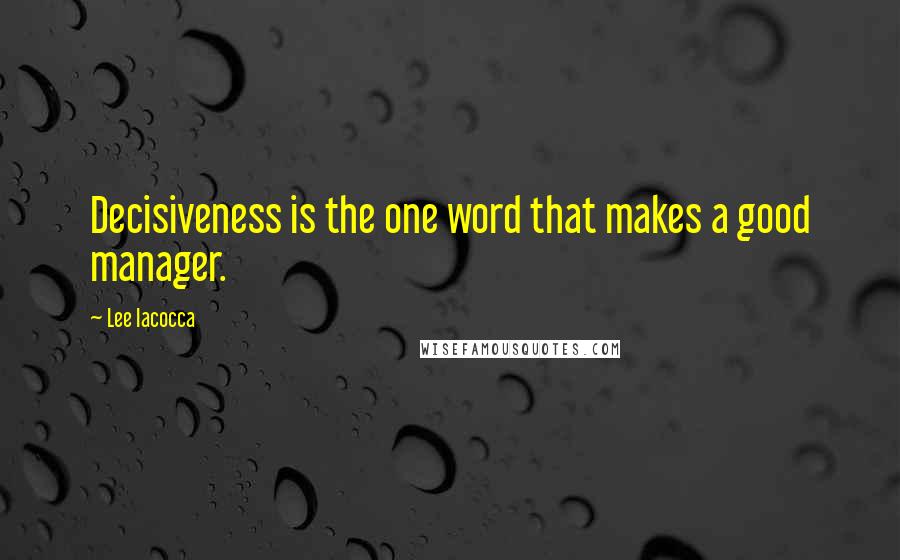 Lee Iacocca Quotes: Decisiveness is the one word that makes a good manager.