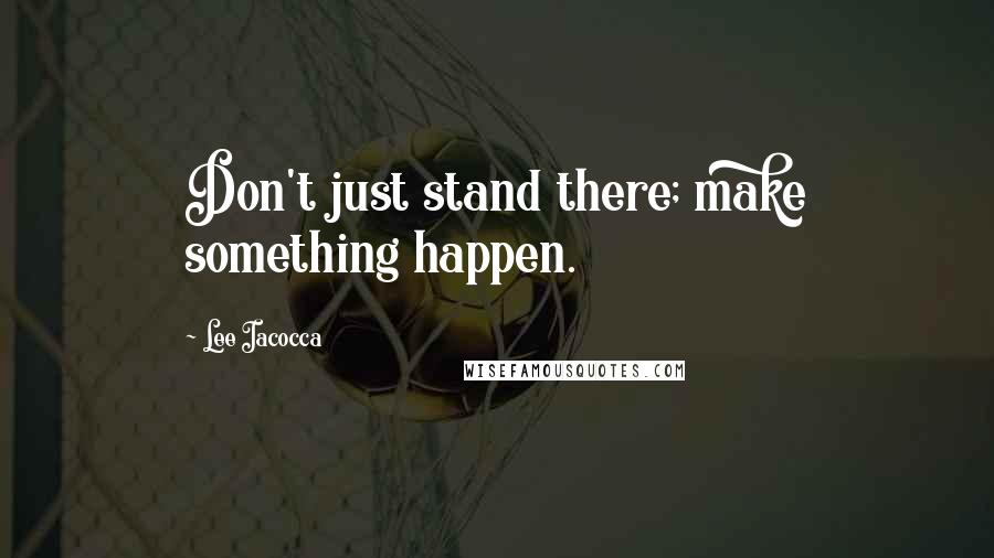 Lee Iacocca Quotes: Don't just stand there; make something happen.