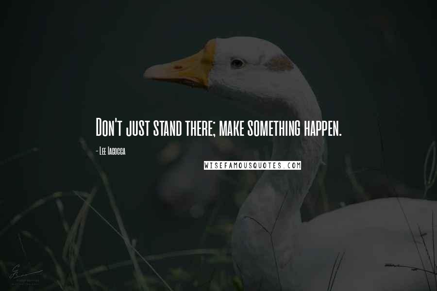 Lee Iacocca Quotes: Don't just stand there; make something happen.