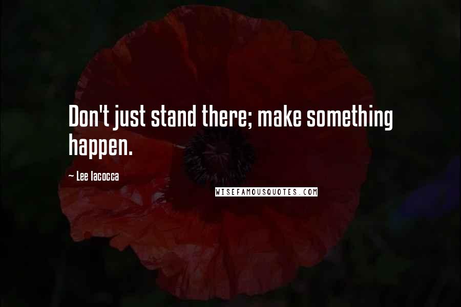 Lee Iacocca Quotes: Don't just stand there; make something happen.