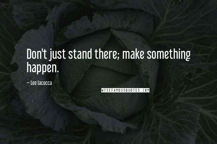 Lee Iacocca Quotes: Don't just stand there; make something happen.