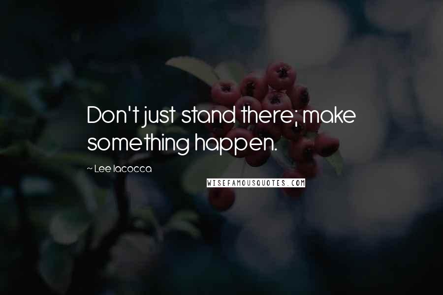 Lee Iacocca Quotes: Don't just stand there; make something happen.