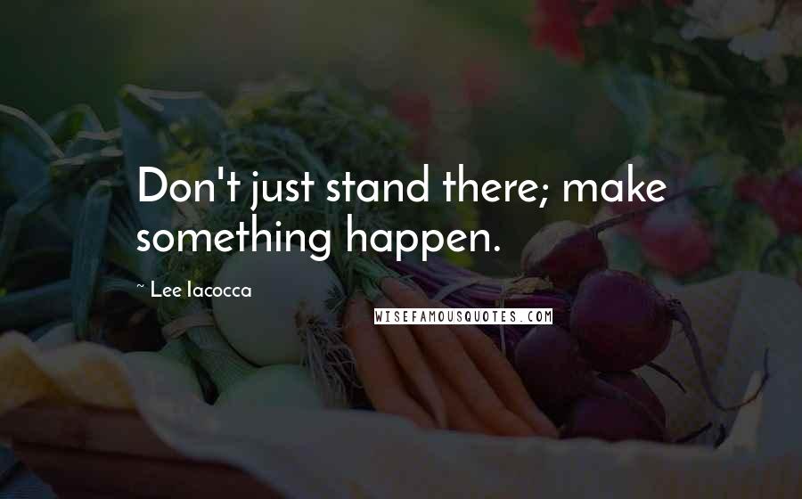 Lee Iacocca Quotes: Don't just stand there; make something happen.