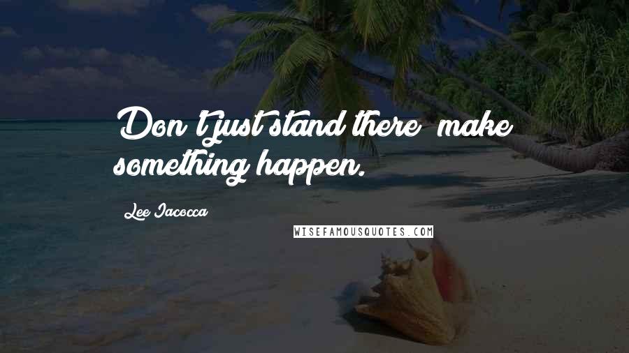 Lee Iacocca Quotes: Don't just stand there; make something happen.