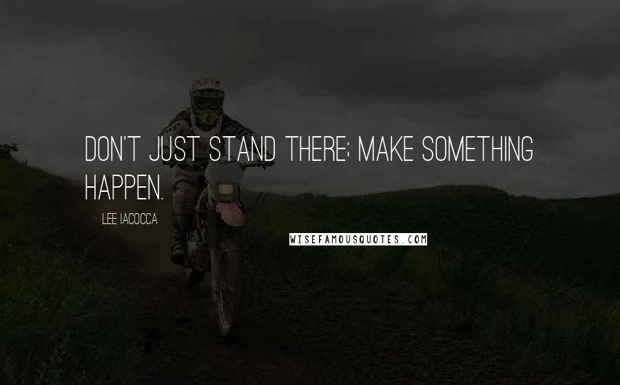 Lee Iacocca Quotes: Don't just stand there; make something happen.