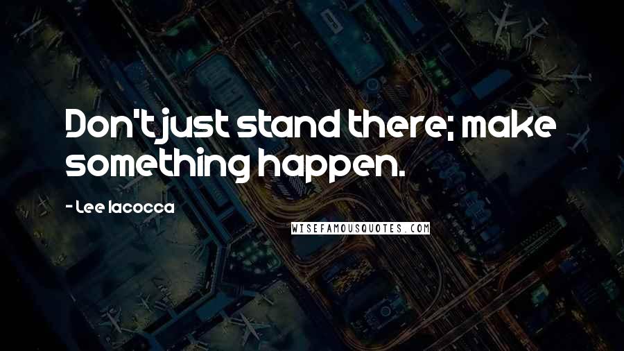 Lee Iacocca Quotes: Don't just stand there; make something happen.