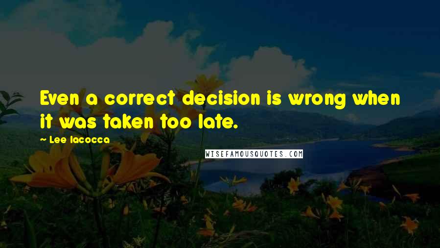 Lee Iacocca Quotes: Even a correct decision is wrong when it was taken too late.