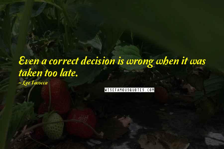 Lee Iacocca Quotes: Even a correct decision is wrong when it was taken too late.