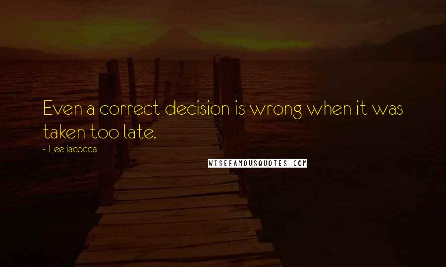Lee Iacocca Quotes: Even a correct decision is wrong when it was taken too late.