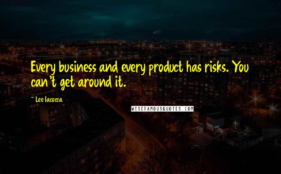 Lee Iacocca Quotes: Every business and every product has risks. You can't get around it.