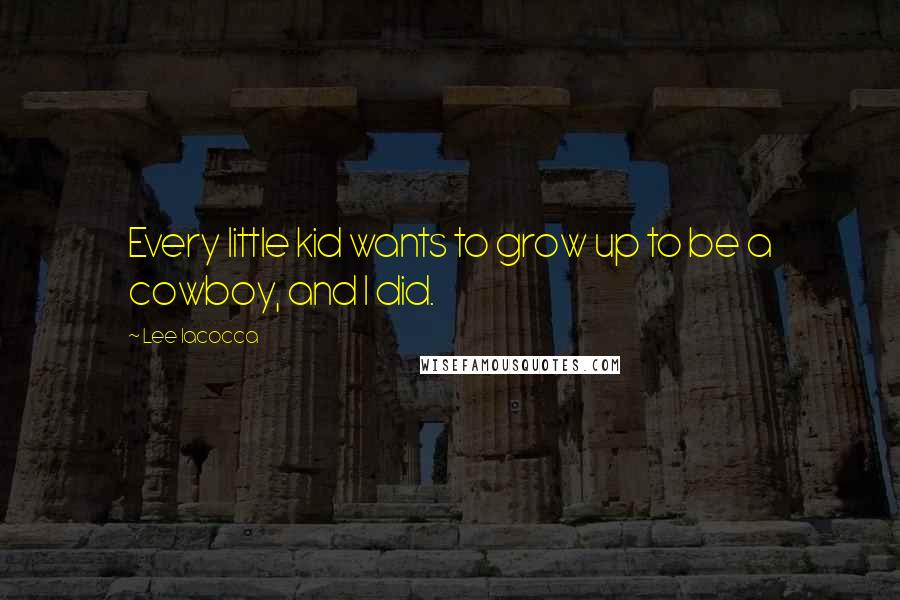 Lee Iacocca Quotes: Every little kid wants to grow up to be a cowboy, and I did.