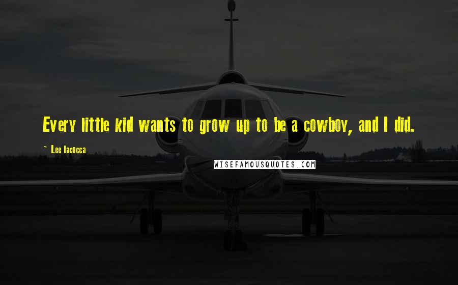 Lee Iacocca Quotes: Every little kid wants to grow up to be a cowboy, and I did.