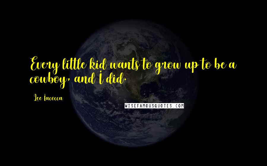 Lee Iacocca Quotes: Every little kid wants to grow up to be a cowboy, and I did.