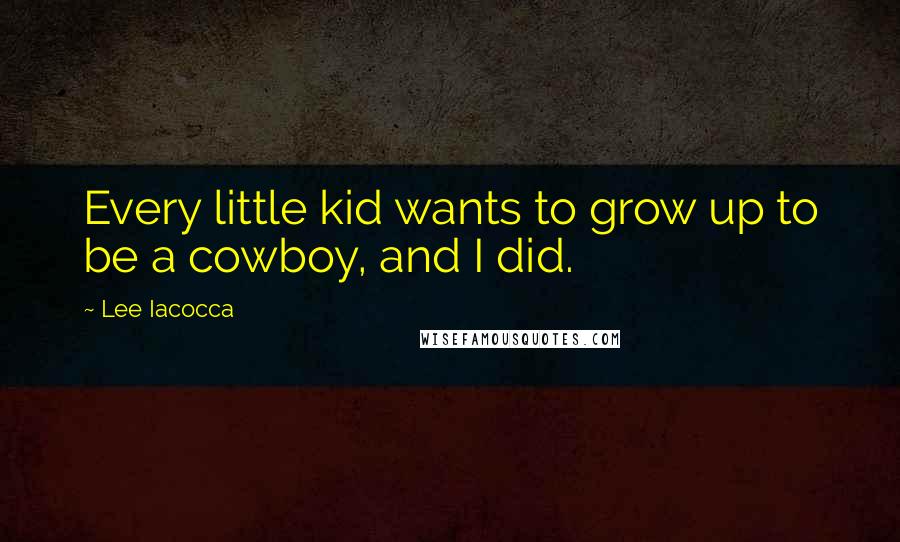 Lee Iacocca Quotes: Every little kid wants to grow up to be a cowboy, and I did.