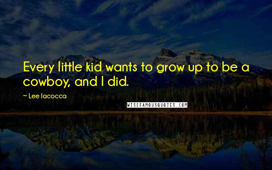 Lee Iacocca Quotes: Every little kid wants to grow up to be a cowboy, and I did.