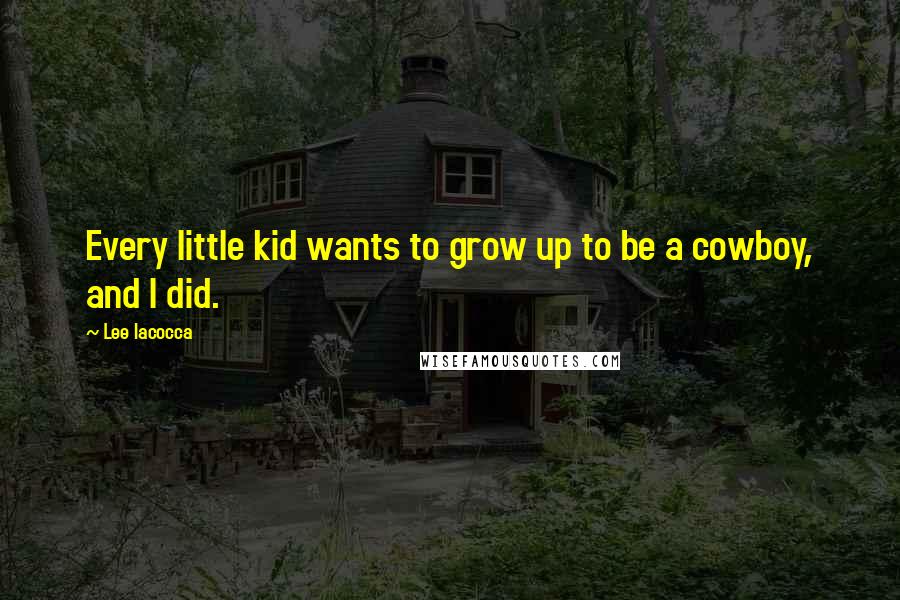 Lee Iacocca Quotes: Every little kid wants to grow up to be a cowboy, and I did.