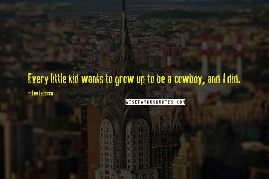 Lee Iacocca Quotes: Every little kid wants to grow up to be a cowboy, and I did.