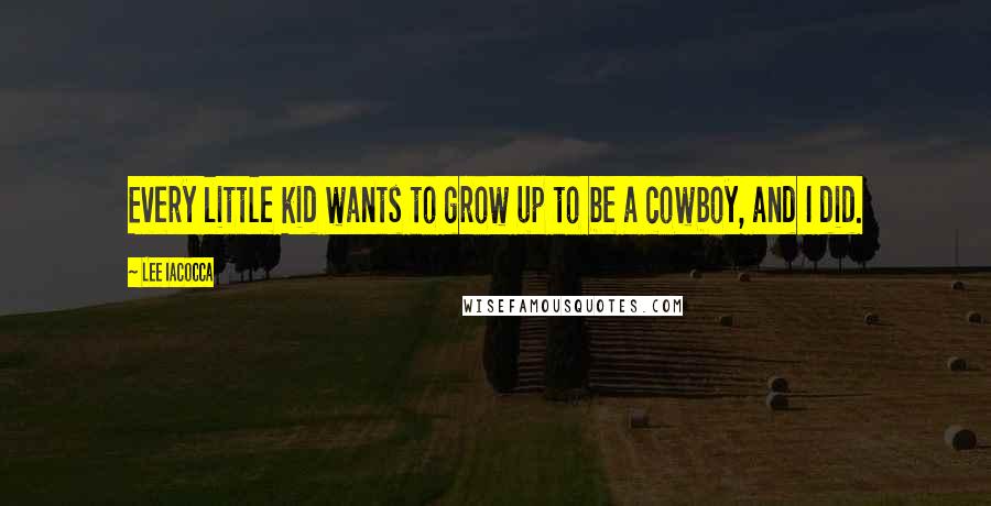 Lee Iacocca Quotes: Every little kid wants to grow up to be a cowboy, and I did.