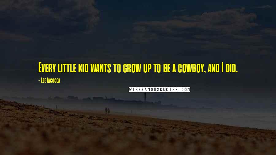 Lee Iacocca Quotes: Every little kid wants to grow up to be a cowboy, and I did.
