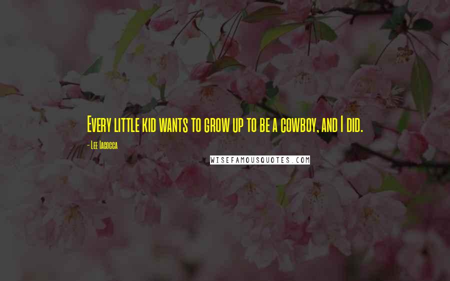 Lee Iacocca Quotes: Every little kid wants to grow up to be a cowboy, and I did.