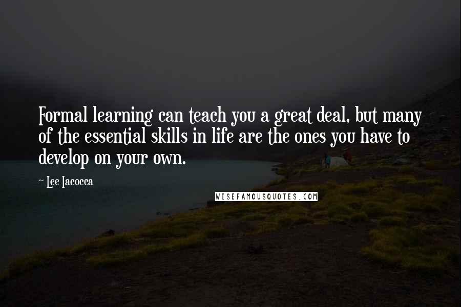 Lee Iacocca Quotes: Formal learning can teach you a great deal, but many of the essential skills in life are the ones you have to develop on your own.
