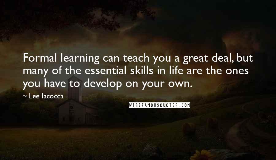 Lee Iacocca Quotes: Formal learning can teach you a great deal, but many of the essential skills in life are the ones you have to develop on your own.