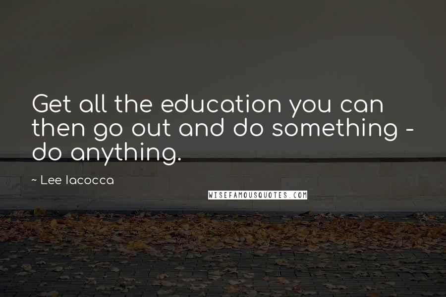 Lee Iacocca Quotes: Get all the education you can then go out and do something - do anything.