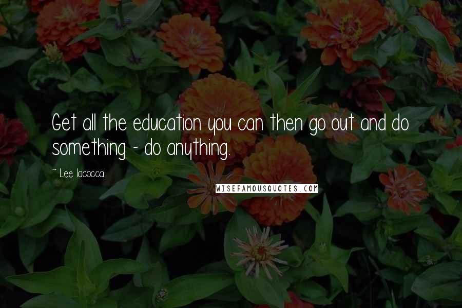 Lee Iacocca Quotes: Get all the education you can then go out and do something - do anything.
