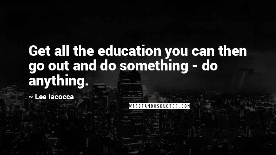 Lee Iacocca Quotes: Get all the education you can then go out and do something - do anything.