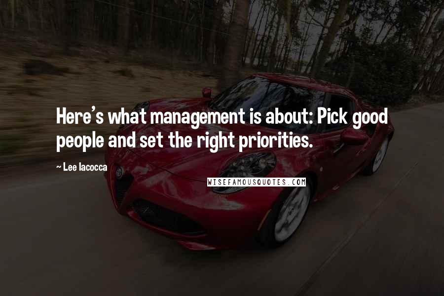 Lee Iacocca Quotes: Here's what management is about: Pick good people and set the right priorities.