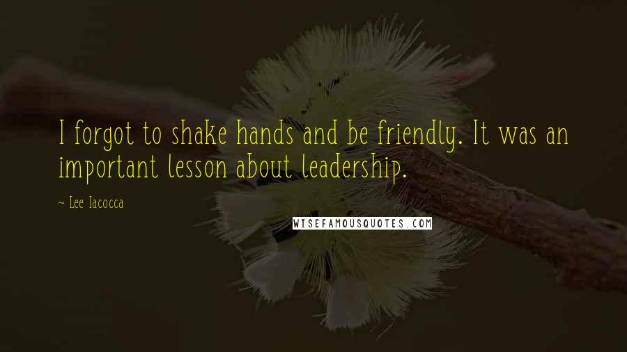 Lee Iacocca Quotes: I forgot to shake hands and be friendly. It was an important lesson about leadership.