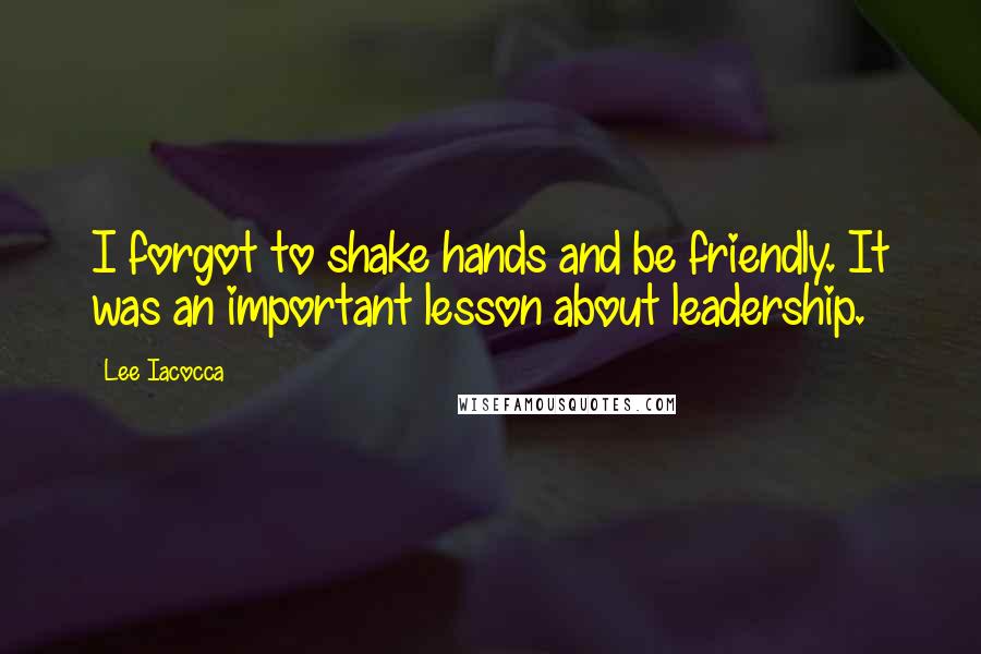 Lee Iacocca Quotes: I forgot to shake hands and be friendly. It was an important lesson about leadership.