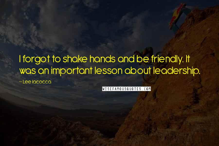 Lee Iacocca Quotes: I forgot to shake hands and be friendly. It was an important lesson about leadership.