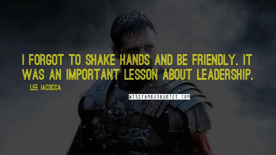 Lee Iacocca Quotes: I forgot to shake hands and be friendly. It was an important lesson about leadership.
