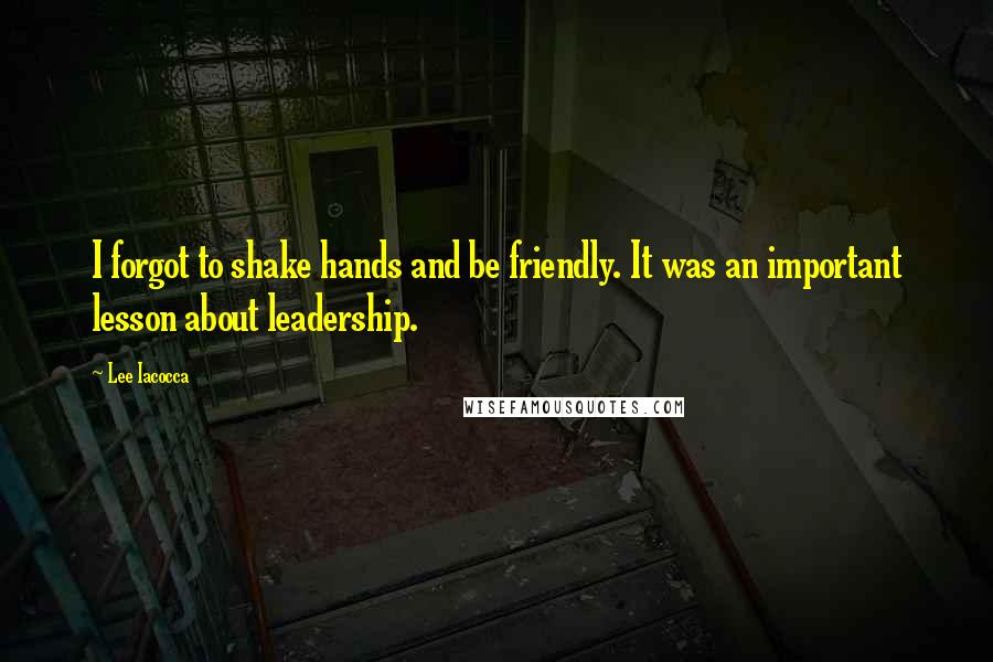 Lee Iacocca Quotes: I forgot to shake hands and be friendly. It was an important lesson about leadership.