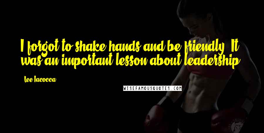 Lee Iacocca Quotes: I forgot to shake hands and be friendly. It was an important lesson about leadership.