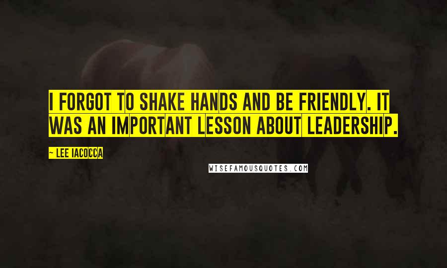 Lee Iacocca Quotes: I forgot to shake hands and be friendly. It was an important lesson about leadership.