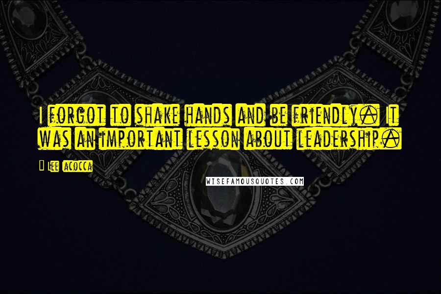 Lee Iacocca Quotes: I forgot to shake hands and be friendly. It was an important lesson about leadership.
